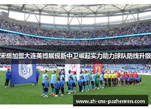 宋岳加盟大连英博展现新中卫崛起实力助力球队防线升级