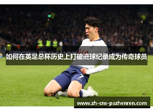如何在英足总杯历史上打破进球纪录成为传奇球员