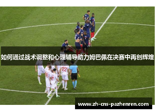 如何通过战术调整和心理辅导助力姆巴佩在决赛中再创辉煌