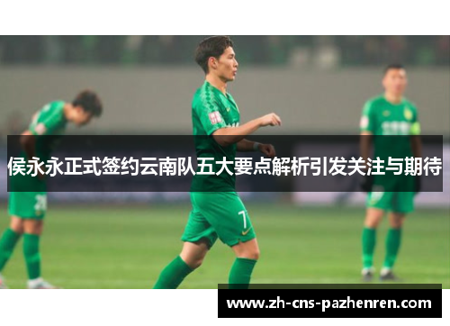 侯永永正式签约云南队五大要点解析引发关注与期待