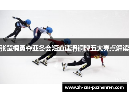 张楚桐勇夺亚冬会短道速滑铜牌五大亮点解读