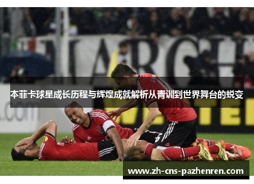 本菲卡球星成长历程与辉煌成就解析从青训到世界舞台的蜕变