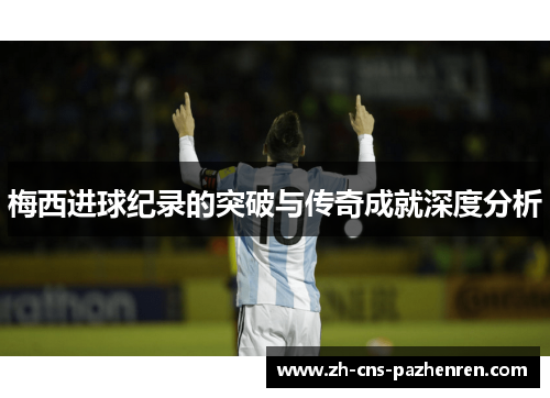 梅西进球纪录的突破与传奇成就深度分析