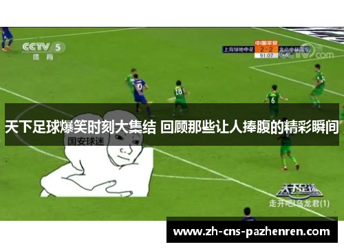天下足球爆笑时刻大集结 回顾那些让人捧腹的精彩瞬间