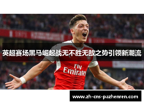 英超赛场黑马崛起战无不胜无敌之势引领新潮流