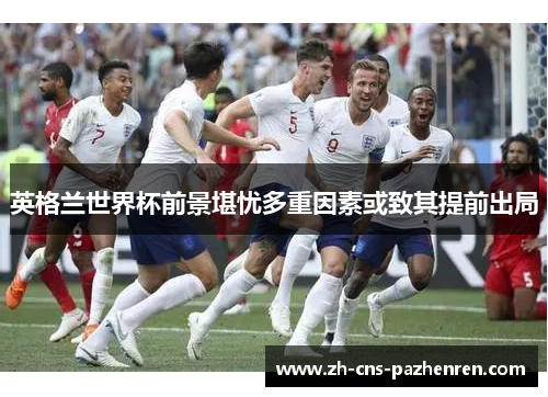 英格兰世界杯前景堪忧多重因素或致其提前出局