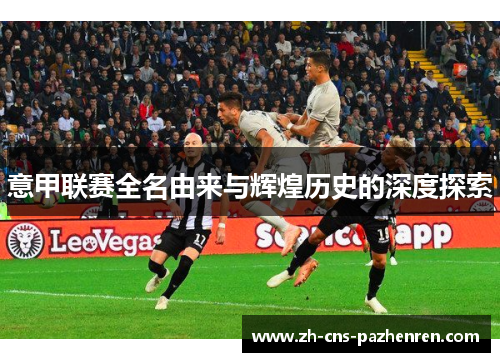 意甲联赛全名由来与辉煌历史的深度探索 意甲联赛全名由来与辉煌历史的深度探索