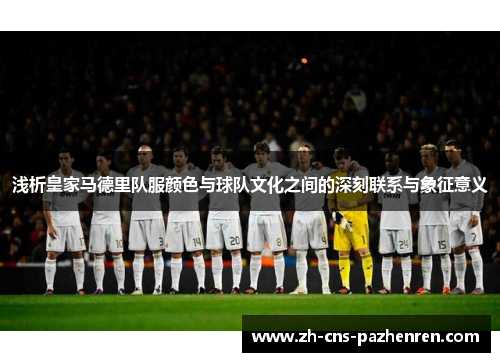 浅析皇家马德里队服颜色与球队文化之间的深刻联系与象征意义 浅析皇家马德里队服颜色与球队文化之间的深刻联系与象征意义