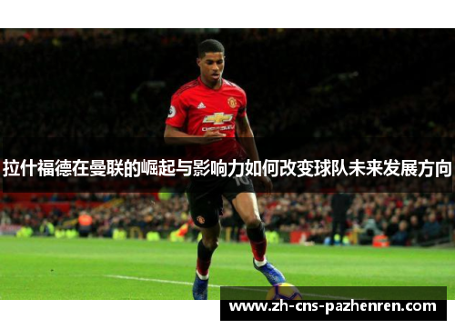 拉什福德在曼联的崛起与影响力如何改变球队未来发展方向