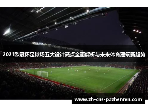2021欧冠杯足球场五大设计亮点全面解析与未来体育建筑新趋势
