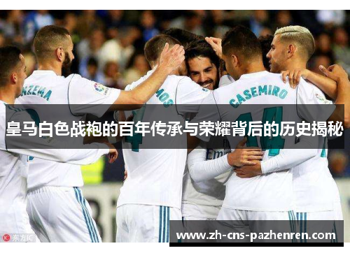 皇马白色战袍的百年传承与荣耀背后的历史揭秘
