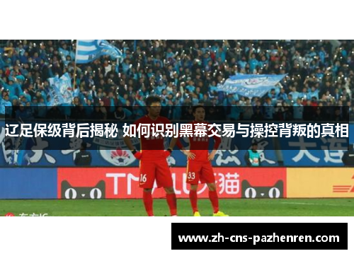 辽足保级背后揭秘 如何识别黑幕交易与操控背叛的真相 辽足保级背后揭秘 如何识别黑幕交易与操控背叛的真相
