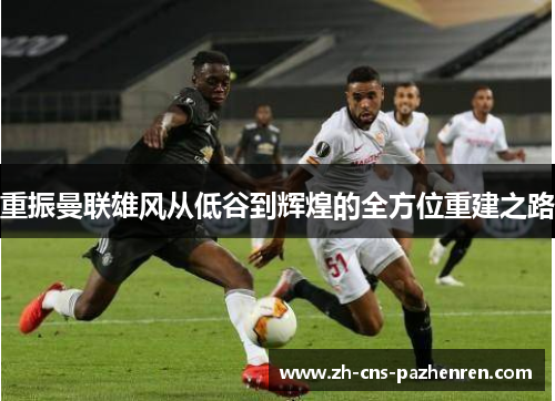 重振曼联雄风从低谷到辉煌的全方位重建之路 重振曼联雄风从低谷到辉煌的全方位重建之路