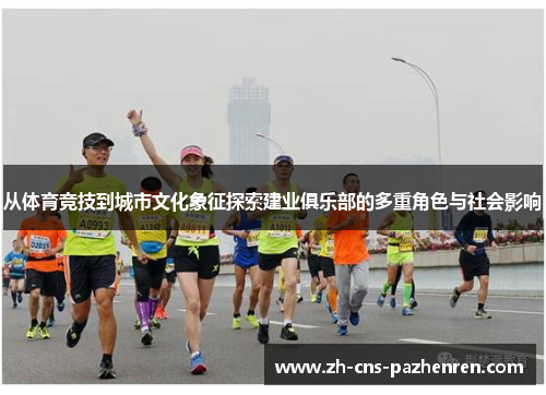 从体育竞技到城市文化象征探索建业俱乐部的多重角色与社会影响 从体育竞技到城市文化象征探索建业俱乐部的多重角色与社会影响