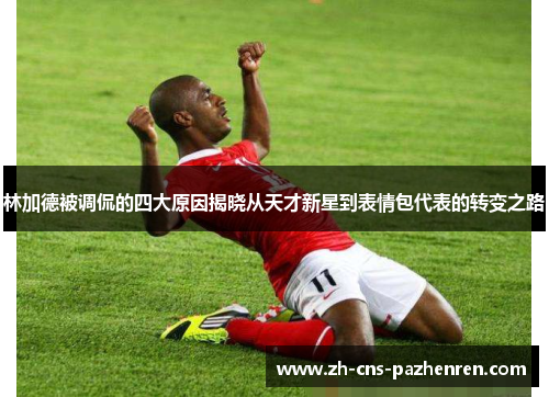 林加德被调侃的四大原因揭晓从天才新星到表情包代表的转变之路 林加德被调侃的四大原因揭晓从天才新星到表情包代表的转变之路