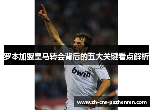 罗本加盟皇马转会背后的五大关键看点解析 罗本加盟皇马转会背后的五大关键看点解析