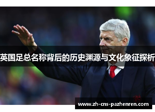 英国足总名称背后的历史渊源与文化象征探析 英国足总名称背后的历史渊源与文化象征探析