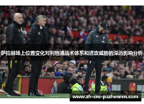 萨拉赫场上位置变化对利物浦战术体系和进攻威胁的深远影响分析 萨拉赫场上位置变化对利物浦战术体系和进攻威胁的深远影响分析