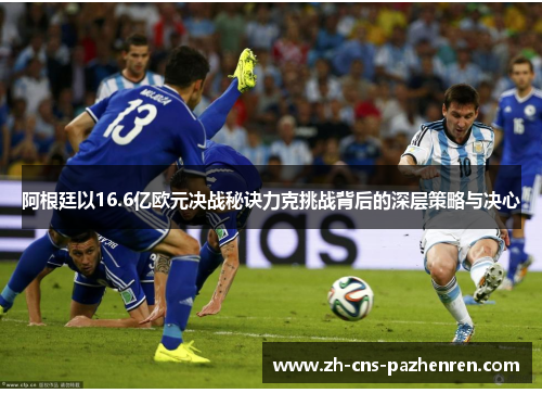 阿根廷以16.6亿欧元决战秘诀力克挑战背后的深层策略与决心