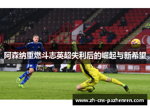 阿森纳重燃斗志英超失利后的崛起与新希望 阿森纳重燃斗志英超失利后的崛起与新希望