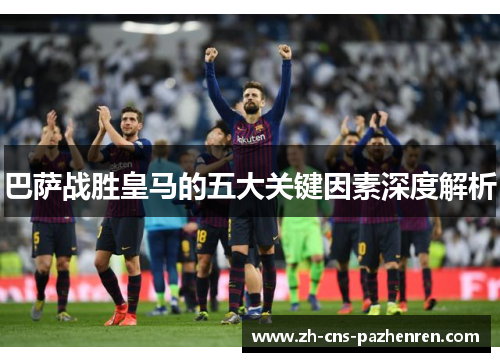 巴萨战胜皇马的五大关键因素深度解析