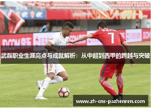 武磊职业生涯亮点与成就解析：从中超到西甲的跨越与突破