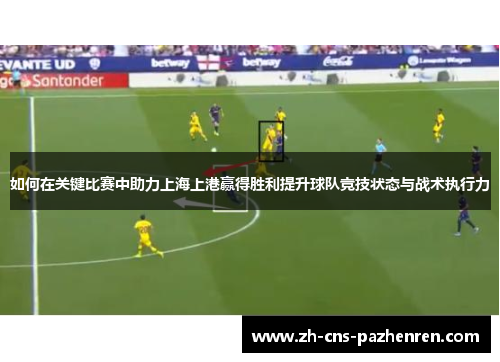 如何在关键比赛中助力上海上港赢得胜利提升球队竞技状态与战术执行力