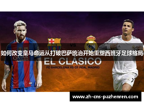如何改变皇马命运从打破巴萨统治开始重塑西班牙足球格局