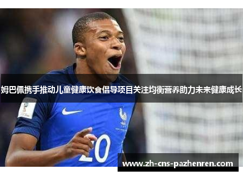 姆巴佩携手推动儿童健康饮食倡导项目关注均衡营养助力未来健康成长