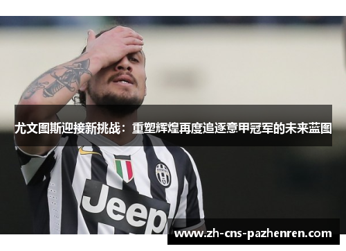 尤文图斯迎接新挑战：重塑辉煌再度追逐意甲冠军的未来蓝图