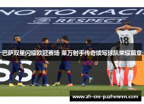 巴萨双星闪耀欧冠赛场 莱万射手传奇续写球队荣耀篇章 巴萨双星闪耀欧冠赛场 莱万射手传奇续写球队荣耀篇章