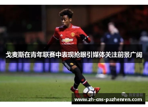 戈麦斯在青年联赛中表现抢眼引媒体关注前景广阔