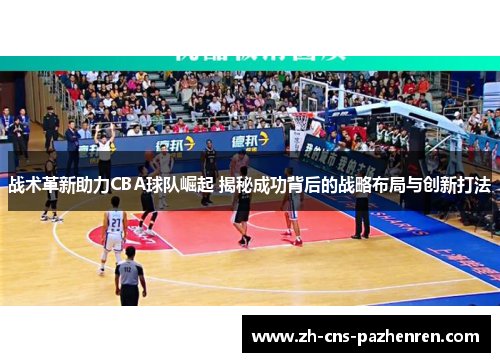战术革新助力CBA球队崛起 揭秘成功背后的战略布局与创新打法