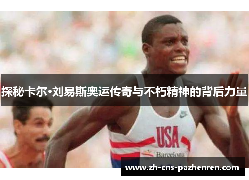 探秘卡尔·刘易斯奥运传奇与不朽精神的背后力量 探秘卡尔·刘易斯奥运传奇与不朽精神的背后力量
