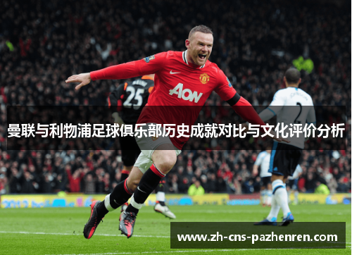 曼联与利物浦足球俱乐部历史成就对比与文化评价分析 曼联与利物浦足球俱乐部历史成就对比与文化评价分析
