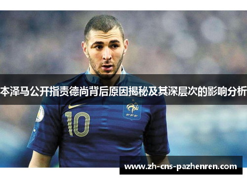 本泽马公开指责德尚背后原因揭秘及其深层次的影响分析