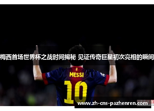 梅西首场世界杯之战时间揭秘 见证传奇巨星初次亮相的瞬间