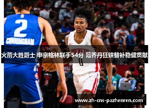 火箭大胜爵士 申京格林联手54分 范乔丹狂铁替补稳健贡献 火箭大胜爵士 申京格林联手54分 范乔丹狂铁替补稳健贡献