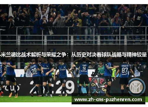 米兰德比战术解析与荣耀之争:从历史对决看球队战略与精神较量 米兰德比战术解析与荣耀之争:从历史对决看球队战略与精神较量