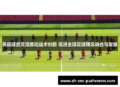 英超球员交流推动战术创新 促进全球足球理念融合与发展