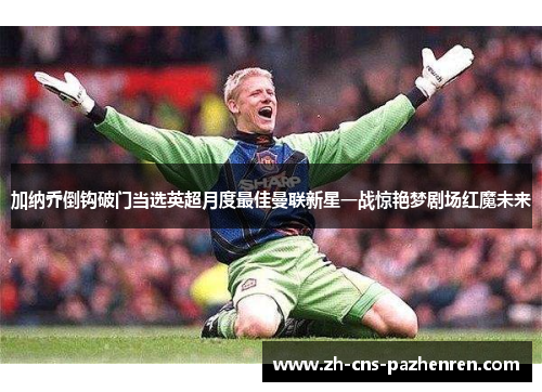 加纳乔倒钩破门当选英超月度最佳曼联新星一战惊艳梦剧场红魔未来 加纳乔倒钩破门当选英超月度最佳曼联新星一战惊艳梦剧场红魔未来