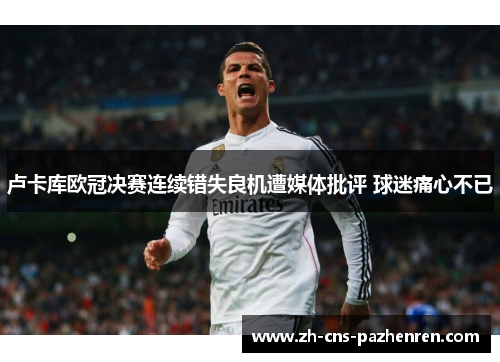 卢卡库欧冠决赛连续错失良机遭媒体批评 球迷痛心不已