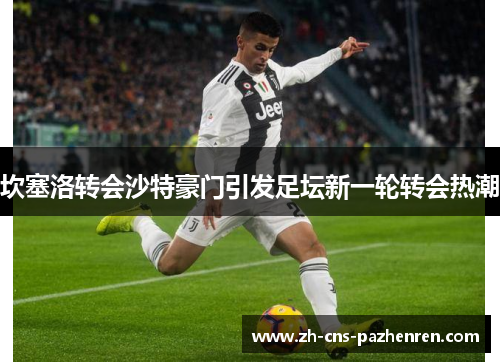 坎塞洛转会沙特豪门引发足坛新一轮转会热潮 坎塞洛转会沙特豪门引发足坛新一轮转会热潮