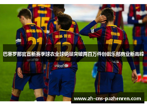 巴塞罗那官宣新赛季球衣全球销量突破两百万件创俱乐部商业新高峰 巴塞罗那官宣新赛季球衣全球销量突破两百万件创俱乐部商业新高峰