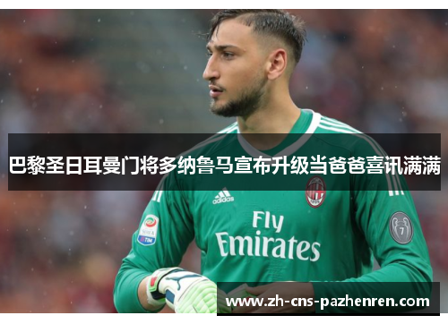 巴黎圣日耳曼门将多纳鲁马宣布升级当爸爸喜讯满满 巴黎圣日耳曼门将多纳鲁马宣布升级当爸爸喜讯满满