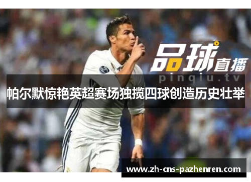 帕尔默惊艳英超赛场独揽四球创造历史壮举 帕尔默惊艳英超赛场独揽四球创造历史壮举