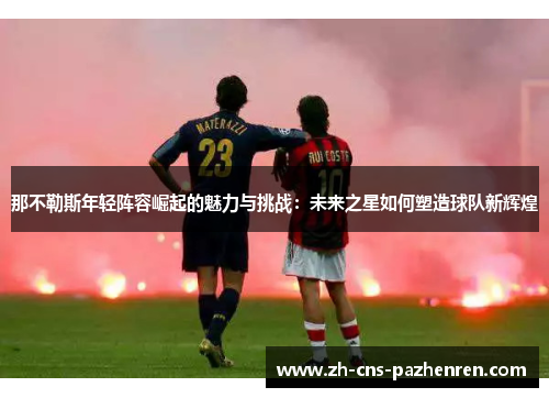 那不勒斯年轻阵容崛起的魅力与挑战：未来之星如何塑造球队新辉煌