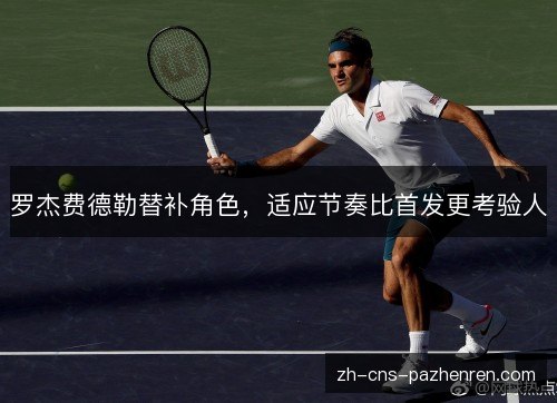 罗杰费德勒替补角色,适应节奏比首发更考验人 罗杰费德勒替补角色,适应节奏比首发更考验人