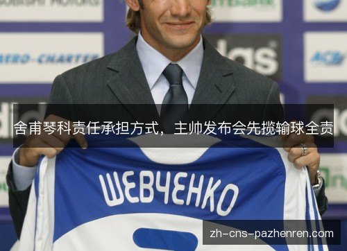 舍甫琴科责任承担方式,主帅发布会先揽输球全责 舍甫琴科责任承担方式,主帅发布会先揽输球全责